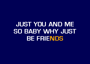 JUST YOU AND ME
SO BABY WHY JUST

BE FRIENDS