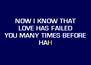 NOW I KNOW THAT
LOVE HAS FAILED
YOU MANY TIMES BEFORE
HAH