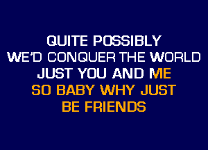 QUITE POSSIBLY
WE'D CONGUER THE WORLD

JUST YOU AND ME
SO BABY WHY JUST
BE FRIENDS