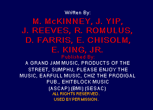 Written Byz

A GRAND JAM MUSIC, PRODUCTS OF THE
STREET, SUMPHU, PLEASE ENJOYTHE
MUSIC, EARFULL MUSIC, CHIZ THE PRODIGAL
PUB., EHITBLOCK MUSIC

(ASCAP) (BMI) (SESAC)
Pu RIGHTS RESERVED.

USED 8V PER MISSION.