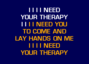 I I I I NEED
YOUR THERAPY
l I I I NEED YOU
TO COME AND
LAY HANDS ON ME
I I I I NEED

YOUR THERAPY l