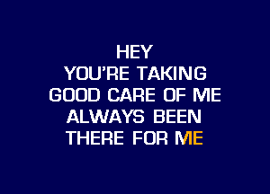 HEY
YOU'RE TAKING
GOOD CARE OF ME
ALWAYS BEEN
THERE FOR ME

g