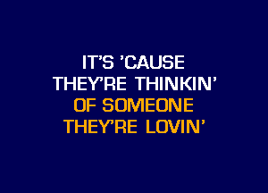 IT'S CAUSE
THEY'RE THINKIN'

0F SOMEONE
THEY'RE LOVIN'