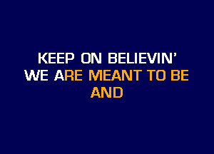 KEEP ON BELIEVIN'
WE ARE MEANT TO BE

AND
