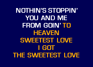 NUTHIN'S STOPPIN'
YOU AND ME
FROM GOIN' TO
HEAVEN
SWEETEST LOVE
I GOT
THE SWEETEST LOVE
