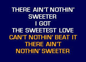 THERE AIN'T NOTHIN'
SWEETER
I GOT
THE SWEETEST LOVE
CAN'T NOTHIN' BEAT IT
THERE AIN'T
NOTHIN' SWEETER