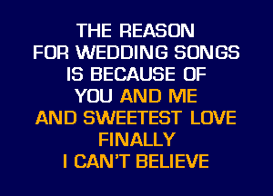 THE REASON
FOR WEDDING SONGS
IS BECAUSE OF
YOU AND ME
AND SWEETEST LOVE
FINALLY
I CAN'T BELIEVE
