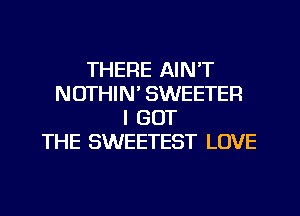 THERE AIN'T
NOTHIN' SWEETEFI
I GOT
THE SWEETEST LOVE