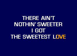 THERE AIN'T
NOTHIN' SWEETEFI
I GOT
THE SWEETEST LOVE