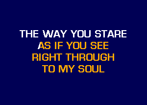 THE WAY YOU STARE
AS IF YOU SEE

RIGHT THROUGH
TO MY SOUL