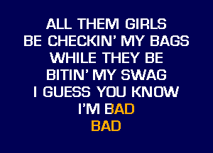 ALL THEM GIRLS
BE CHECKIN' MY BAGS
WHILE THEY BE
BITIN' MY SWAG
I GUESS YOU KNOW
I'M BAD
BAD