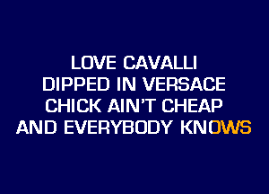 LOVE CAVALLI
DIPPED IN VERSACE
CHICK AIN'T CHEAP

AND EVERYBODY KNOWS
