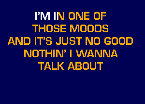 I'M IN ONE OF
THOSE MOODS
AND ITS JUST NO GOOD
NOTHIN' I WANNA
TALK ABOUT