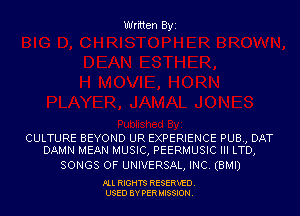 Written Byi

CULTURE BEYOND UR EXPERIENCE PUB., DAT
DAMN MEAN MUSIC, PEERMUSIC III LTD,

SONGS OF UNIVERSAL, INC. (BMI)

PLL RIGHTS RESERVED.
USED BY PERMISSION.