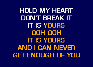 HOLD MY HEART
DON'T BREAK IT
IT IS YOURS
00H 00H
IT IS YOURS
AND I CAN NEVER
GET ENOUGH OF YOU