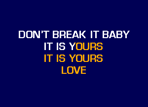 DON'T BREAK IT BABY
IT IS YOURS

IT IS YOURS
LOVE