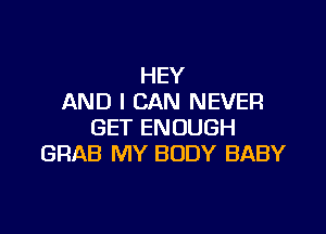HEY
AND I CAN NEVER

GET ENOUGH
GRAB MY BODY BABY