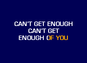 CAN'T GET ENOUGH
CAN'T GET

ENOUGH OF YOU