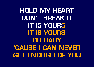 HOLD MY HEART
DON'T BREAK IT
IT IS YOURS
IT IS YOURS
OH BABY
'CAUSE I CAN NEVER
GET ENOUGH OF YOU