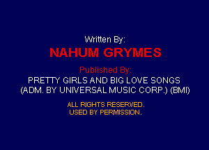 Written By

PRETTY GIRLS AND BIG LOVE SONGS
(ADM BY UNIVERSAL MUSIC CORP.) (BMI)

ALL RIGHTS RESERVED
USED BY PERMISSION