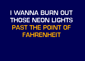 I WANNA BURN OUT

THOSE NEON LIGHTS

PAST THE POINT OF
FAHRENHEIT