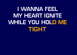 I WANNA FEEL
MY HEART IGNITE
XNHILE YOU HOLD ME

TIGHT