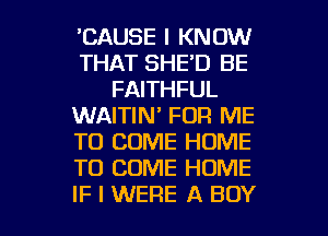 'CAUSE I KNOW
THAT SHE'D BE
FAITHFUL
WAITIN' FOR ME
TO COME HOME
TO COME HOME

IF I WERE A BOY l