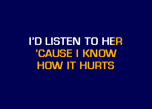 I'D LISTEN TO HER
'CAUSE I KNOW

HOW IT HURTS