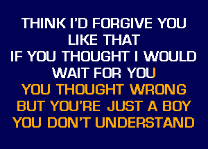 THINK I'D FORGIVE YOU
LIKE THAT
IF YOU THOUGHT I WOULD
WAIT FOR YOU
YOU THOUGHT WRONG
BUT YOU'RE JUST A BOY
YOU DON'T UNDERSTAND