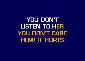 YOU DON'T
LISTEN TO HER

YOU DON'T CARE
HOW IT HURTS