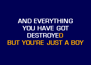 AND EVERYTHING
YOU HAVE GOT
DESTROYED
BUT YOU'RE JUST A BOY