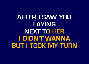 AFTER I SAW YOU
LAYING
NEXT TO HER

I DIDN'T WANNA
BUT I TOOK MY TURN