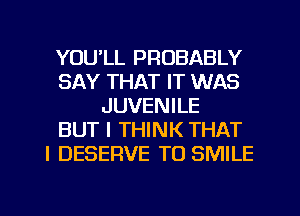 YOU'LL PROBABLY
SAY THAT IT WAS
JUVENILE
BUT I THINK THAT
I DESERVE T0 SMILE