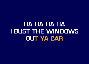HA HA HA HA
I BUST THE WINDOWS

OUT YA CAR