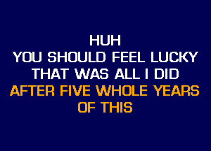 HUH
YOU SHOULD FEEL LUCKY
THAT WAS ALL I DID
AFTER FIVE WHOLE YEARS
OF THIS