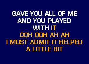 GAVE YOU ALL OF ME
AND YOU PLAYED
WITH IT
OOH OOH AH AH
I MUST ADMIT IT HELPED
A LITTLE BIT