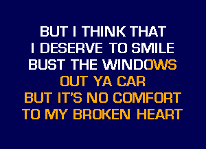 BUT I THINK THAT
I DESERVE TU SMILE
BUST THE WINDOWS
OUT YA CAR
BUT IT'S NU COMFORT
TO MY BROKEN HEART