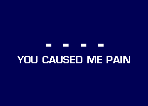YOU CAUSED ME PAIN
