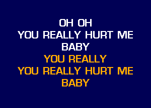 OH OH
YOU REALLY HURT ME
BABY

YOU REALLY
YOU REALLY HURT ME
BABY