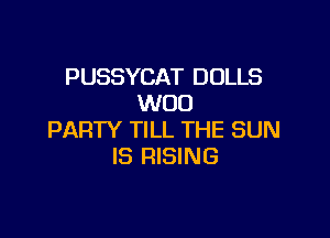 PUSSYCAT DOLLS
WOO

PARTY TILL THE SUN
IS RISING