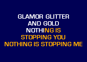 GLAMOR GLI'ITER
AND GOLD
NOTHING IS

STOPPING YOU
NOTHING IS STOPPING ME