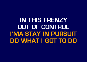 IN THIS FRENZY
OUT OF CONTROL
I'MA STAY IN PURSUIT
DO WHAT I GOT TO DO
