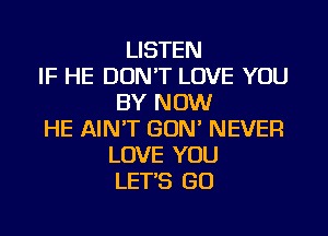 LISTEN
IF HE DON'T LOVE YOU
BY NOW
HE AIN'T GON' NEVER
LOVE YOU
LET'S GO