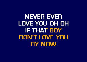 NEVER EVER
LOVE YOU OH OH
IF THAT BOY

DON'T LOVE YOU
BY NOW
