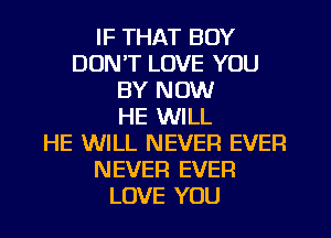 IF THAT BOY
DON'T LOVE YOU
BY NOW
HE WILL
HE WILL NEVER EVER
NEVER EVER
LOVE YOU