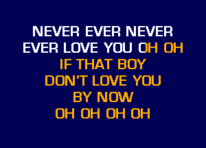 NEVER EVER NEVER
EVER LOVE YOU OH OH
IF THAT BOY
DON'T LOVE YOU
BY NOW
OH OH OH OH
