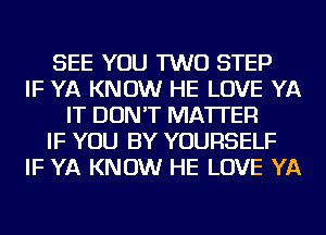 SEE YOU TWO STEP
IF YA KNOW HE LOVE YA
IT DON'T MATTER
IF YOU BY YOURSELF
IF YA KNOW HE LOVE YA