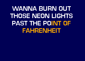 WANNA BURN OUT

THOSE NEON LIGHTS

PAST THE POINT OF
FAHRENHEIT