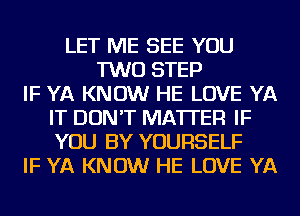 LET ME SEE YOU
TWO STEP
IF YA KNOW HE LOVE YA
IT DON'T MATTER IF
YOU BY YOURSELF
IF YA KNOW HE LOVE YA