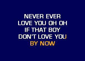 NEVER EVER
LOVE YOU OH OH
IF THAT BOY

DON'T LOVE YOU
BY NOW